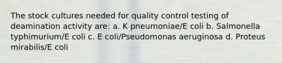 The stock cultures needed for quality control testing of deamination activity are: a. K pneumoniae/E coli b. Salmonella typhimurium/E coli c. E coli/Pseudomonas aeruginosa d. Proteus mirabilis/E coli