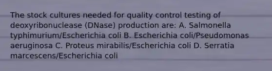 The stock cultures needed for quality control testing of deoxyribonuclease (DNase) production are: A. Salmonella typhimurium/Escherichia coli B. Escherichia coli/Pseudomonas aeruginosa C. Proteus mirabilis/Escherichia coli D. Serratia marcescens/Escherichia coli