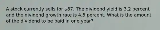 A stock currently sells for 87. The dividend yield is 3.2 percent and the dividend growth rate is 4.5 percent. What is the amount of the dividend to be paid in one year?