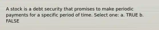 A stock is a debt security that promises to make periodic payments for a specific period of time. Select one: a. TRUE b. FALSE
