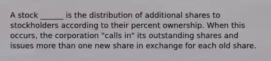 A stock ______ is the distribution of additional shares to stockholders according to their percent ownership. When this occurs, the corporation "calls in" its outstanding shares and issues more than one new share in exchange for each old share.