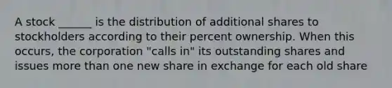 A stock ______ is the distribution of additional shares to stockholders according to their percent ownership. When this occurs, the corporation "calls in" its outstanding shares and issues more than one new share in exchange for each old share