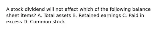 A stock dividend will not affect which of the following balance sheet items? A. Total assets B. Retained earnings C. Paid in excess D. Common stock