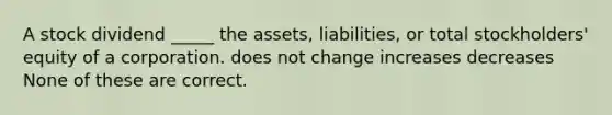 A stock dividend _____ the assets, liabilities, or total stockholders' equity of a corporation. does not change increases decreases None of these are correct.