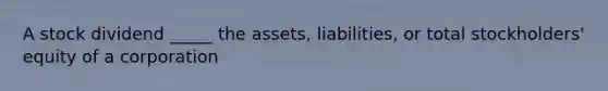 A stock dividend _____ the assets, liabilities, or total stockholders' equity of a corporation