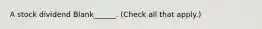 A stock dividend Blank______. (Check all that apply.)