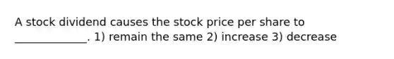 A stock dividend causes the stock price per share to _____________. 1) remain the same 2) increase 3) decrease