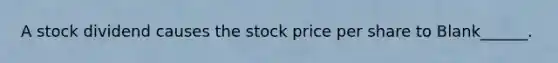 A stock dividend causes the stock price per share to Blank______.