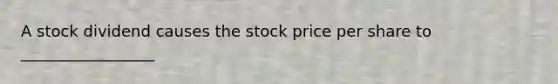 A stock dividend causes the stock price per share to _________________