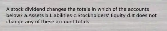 A stock dividend changes the totals in which of the accounts below? a.Assets b.Liabilities c.Stockholders' Equity d.It does not change any of these account totals