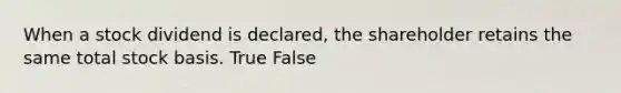 When a stock dividend is declared, the shareholder retains the same total stock basis. True False