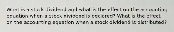 What is a stock dividend and what is the effect on the accounting equation when a stock dividend is declared? What is the effect on the accounting equation when a stock dividend is distributed?