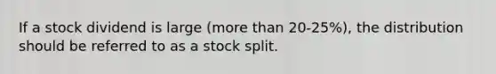 If a stock dividend is large (more than 20-25%), the distribution should be referred to as a stock split.