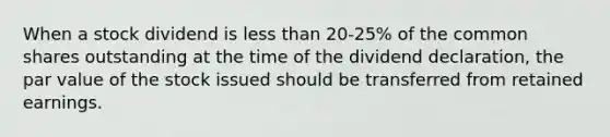 When a stock dividend is less than 20-25% of the common shares outstanding at the time of the dividend declaration, the par value of the stock issued should be transferred from retained earnings.