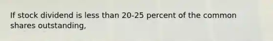 If stock dividend is less than 20-25 percent of the common shares outstanding,
