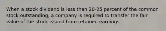 When a stock dividend is less than 20-25 percent of the common stock outstanding, a company is required to transfer the fair value of the stock issued from retained earnings