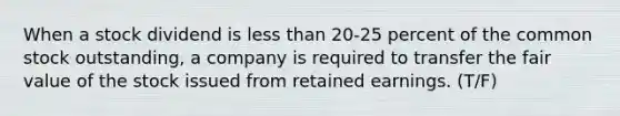 When a stock dividend is less than 20-25 percent of the common stock outstanding, a company is required to transfer the fair value of the stock issued from retained earnings. (T/F)