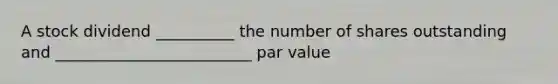 A stock dividend __________ the number of shares outstanding and _________________________ par value