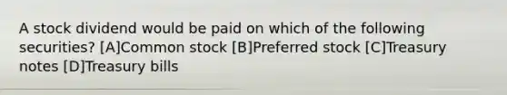 A stock dividend would be paid on which of the following securities? [A]Common stock [B]Preferred stock [C]Treasury notes [D]Treasury bills
