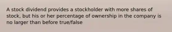 A stock dividend provides a stockholder with more shares of stock, but his or her percentage of ownership in the company is no larger than before true/false