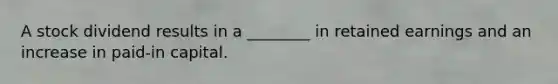 A stock dividend results in a ________ in retained earnings and an increase in paid-in capital.