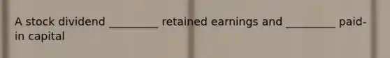 A stock dividend _________ retained earnings and _________ paid-in capital