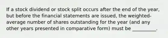 If a stock dividend or stock split occurs after the end of the year, but before the financial statements are issued, the weighted-average number of shares outstanding for the year (and any other years presented in comparative form) must be __________.