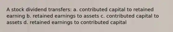 A stock dividend transfers: a. contributed capital to retained earning b. retained earnings to assets c. contributed capital to assets d. retained earnings to contributed capital