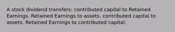 A stock dividend transfers: contributed capital to Retained Earnings. Retained Earnings to assets. contributed capital to assets. Retained Earnings to contributed capital.