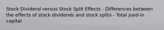 Stock Dividend versus Stock Split Effects - Differences between the effects of stock dividends and stock splits - Total paid-in capital