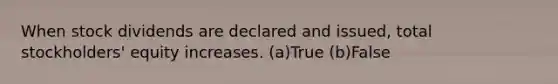 When stock dividends are declared and issued, total stockholders' equity increases. (a)True (b)False