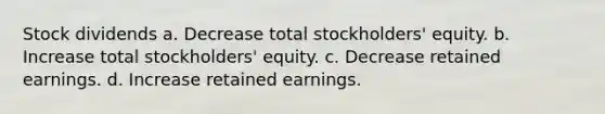 Stock dividends a. Decrease total stockholders' equity. b. Increase total stockholders' equity. c. Decrease retained earnings. d. Increase retained earnings.