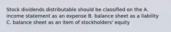 Stock dividends distributable should be classified on the A. income statement as an expense B. balance sheet as a liability C. balance sheet as an item of stockholders' equity