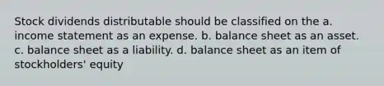 Stock dividends distributable should be classified on the a. income statement as an expense. b. balance sheet as an asset. c. balance sheet as a liability. d. balance sheet as an item of stockholders' equity