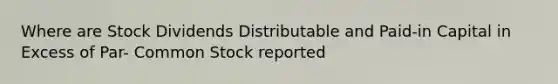 Where are Stock Dividends Distributable and Paid-in Capital in Excess of Par- Common Stock reported