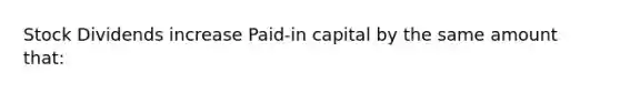 Stock Dividends increase Paid-in capital by the same amount that: