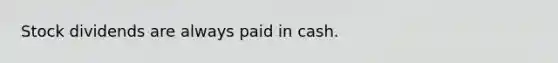 Stock dividends are always paid in cash.