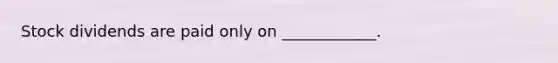 Stock dividends are paid only on ____________.