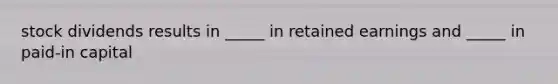 stock dividends results in _____ in retained earnings and _____ in paid-in capital