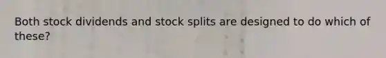 Both stock dividends and <a href='https://www.questionai.com/knowledge/kHSOdJ9IsR-stock-splits' class='anchor-knowledge'>stock splits</a> are designed to do which of these?