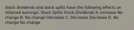 Stock dividends and <a href='https://www.questionai.com/knowledge/kHSOdJ9IsR-stock-splits' class='anchor-knowledge'>stock splits</a> have the following effects on retained earnings: Stock Splits Stock Dividends A. Increase No change B. No change Decrease C. Decrease Decrease D. No change No change