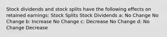 Stock dividends and <a href='https://www.questionai.com/knowledge/kHSOdJ9IsR-stock-splits' class='anchor-knowledge'>stock splits</a> have the following effects on retained earnings: Stock Splits Stock Dividends a: No Change No Change b: Increase No Change c: Decrease No Change d: No Change Decrease