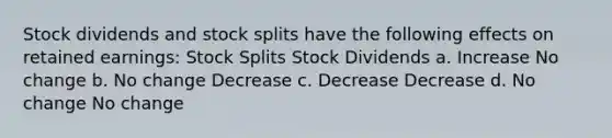 Stock dividends and <a href='https://www.questionai.com/knowledge/kHSOdJ9IsR-stock-splits' class='anchor-knowledge'>stock splits</a> have the following effects on retained earnings: Stock Splits Stock Dividends a. Increase No change b. No change Decrease c. Decrease Decrease d. No change No change