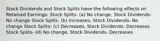 Stock Dividends and Stock Splits have the following effects on Retained Earnings: Stock Splits- (a) No change, Stock Dividends- No change Stock Splits- (b) Increases, Stock Dividends- No change Stock Splits- (c) Decreases, Stock Dividends- Decreases Stock Splits- (d) No change, Stock Dividends- Decreases