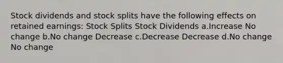 Stock dividends and <a href='https://www.questionai.com/knowledge/kHSOdJ9IsR-stock-splits' class='anchor-knowledge'>stock splits</a> have the following effects on retained earnings: Stock Splits Stock Dividends a.Increase No change b.No change Decrease c.Decrease Decrease d.No change No change