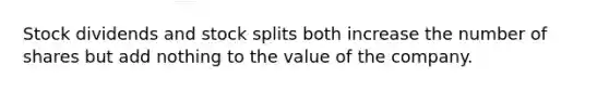 Stock dividends and <a href='https://www.questionai.com/knowledge/kHSOdJ9IsR-stock-splits' class='anchor-knowledge'>stock splits</a> both increase the number of shares but add nothing to the value of the company.