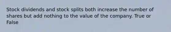 Stock dividends and stock splits both increase the number of shares but add nothing to the value of the company. True or False