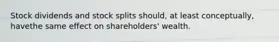 Stock dividends and stock splits should, at least conceptually, havethe same effect on shareholders' wealth.