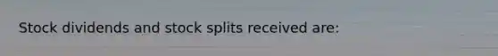 Stock dividends and stock splits received are: