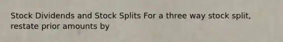 Stock Dividends and Stock Splits For a three way stock split, restate prior amounts by